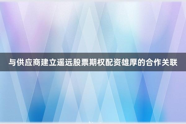 与供应商建立遥远股票期权配资雄厚的合作关联