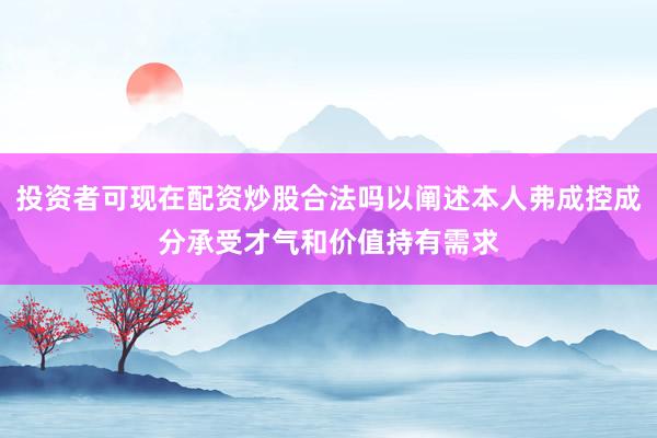 投资者可现在配资炒股合法吗以阐述本人弗成控成分承受才气和价值持有需求