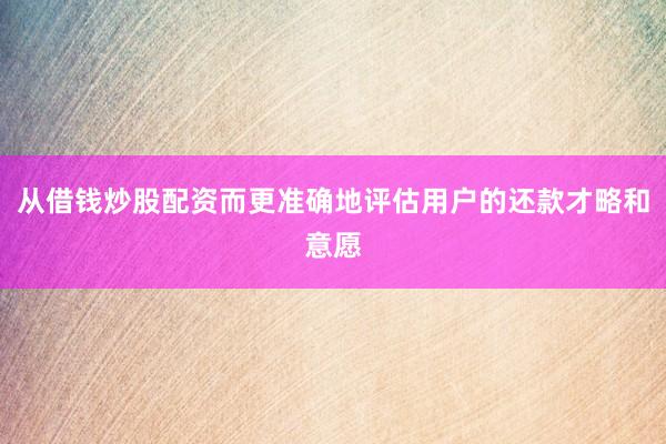 从借钱炒股配资而更准确地评估用户的还款才略和意愿