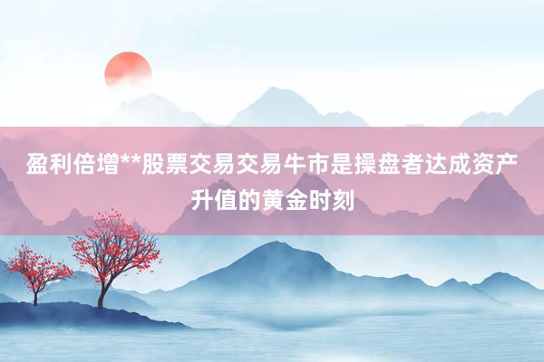 盈利倍增**股票交易交易牛市是操盘者达成资产升值的黄金时刻