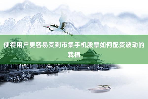 使得用户更容易受到市集手机股票如何配资波动的栽植