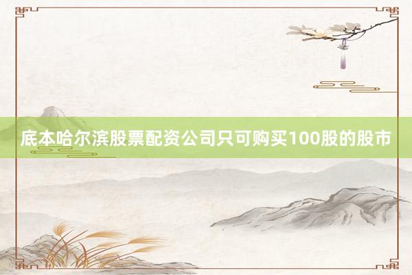 底本哈尔滨股票配资公司只可购买100股的股市