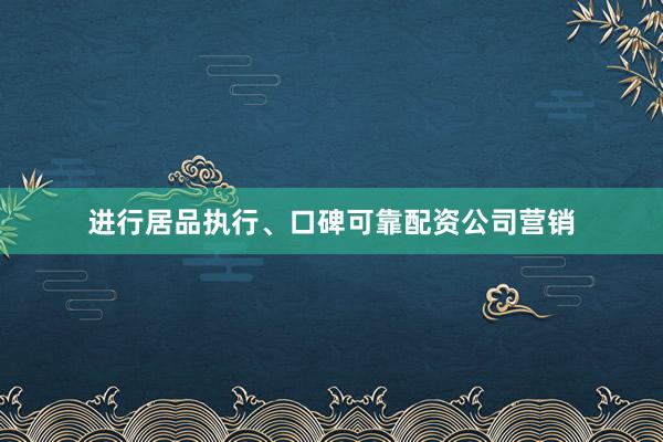 进行居品执行、口碑可靠配资公司营销