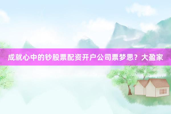 成就心中的钞股票配资开户公司票梦思？大盈家