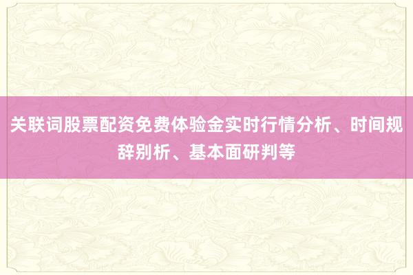 关联词股票配资免费体验金实时行情分析、时间规辞别析、基本面研判等
