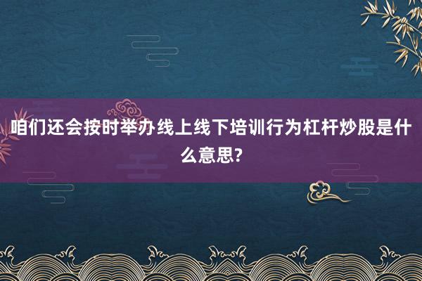 咱们还会按时举办线上线下培训行为杠杆炒股是什么意思?