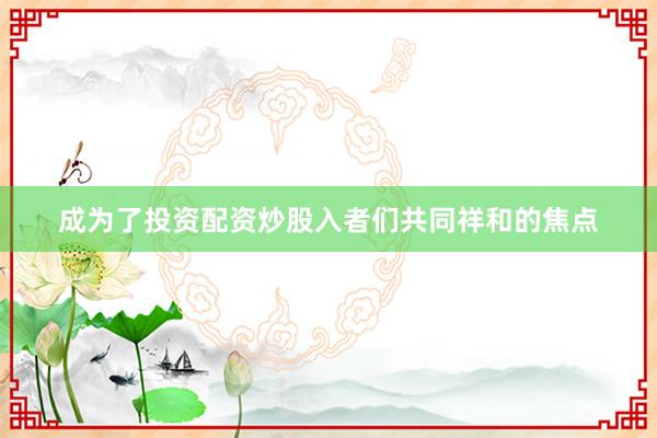 成为了投资配资炒股入者们共同祥和的焦点