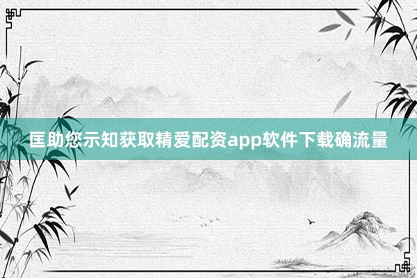 匡助您示知获取精爱配资app软件下载确流量