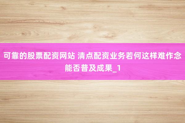 可靠的股票配资网站 清点配资业务若何这样难作念能否普及成果_1