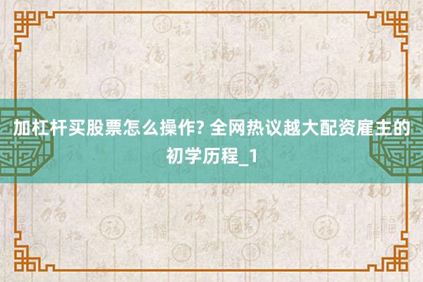加杠杆买股票怎么操作? 全网热议越大配资雇主的初学历程_1