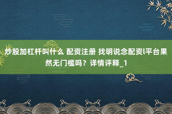 炒股加杠杆叫什么 配资注册 找明说念配资l平台果然无门槛吗?详情评释_1