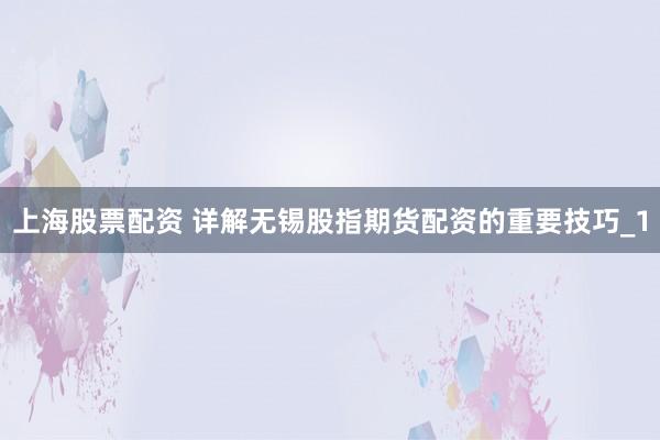 上海股票配资 详解无锡股指期货配资的重要技巧_1