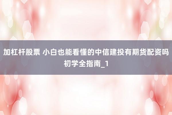 加杠杆股票 小白也能看懂的中信建投有期货配资吗初学全指南_1
