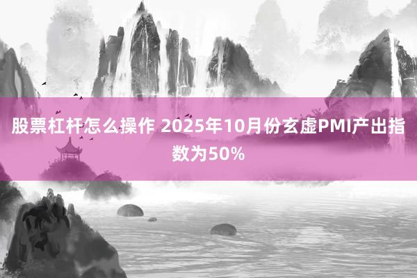 股票杠杆怎么操作 2025年10月份玄虚PMI产出指数为50%