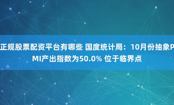 正规股票配资平台有哪些 国度统计局:10月份抽象PMI产出指数为50.0% 位于临界点