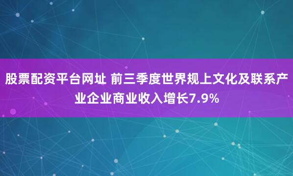 股票配资平台网址 前三季度世界规上文化及联系产业企业商业收入增长7.9%