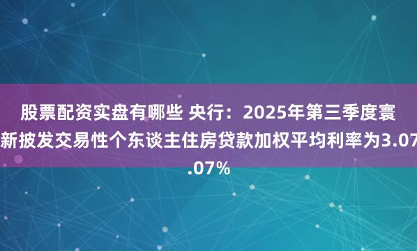 股票配资实盘有哪些 央行:2025年第三季度寰球新披发交易性个东谈主住房贷款加权平均利率为3.07%