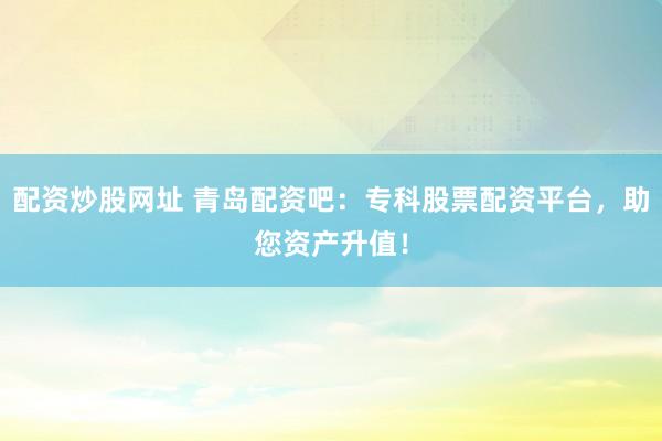 配资炒股网址 青岛配资吧:专科股票配资平台,助您资产升值!