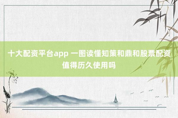 十大配资平台app 一图读懂知策和鼎和股票配资值得历久使用吗