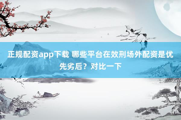 正规配资app下载 哪些平台在效刑场外配资是优先劣后?对比一下