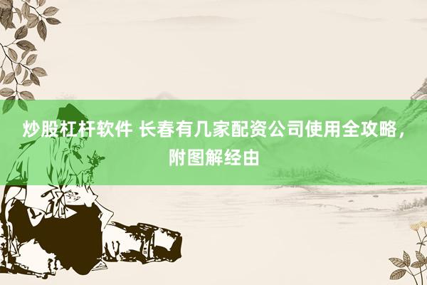 炒股杠杆软件 长春有几家配资公司使用全攻略,附图解经由