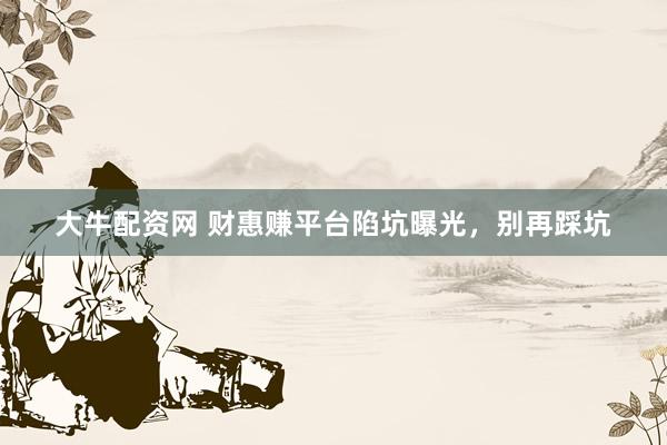 大牛配资网 财惠赚平台陷坑曝光,别再踩坑