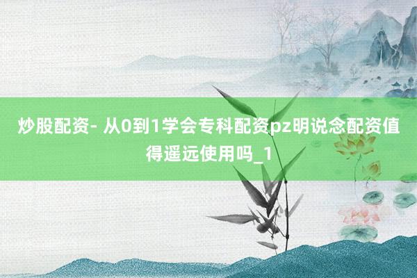 炒股配资- 从0到1学会专科配资pz明说念配资值得遥远使用吗_1