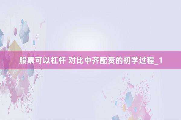 股票可以杠杆 对比中齐配资的初学过程_1