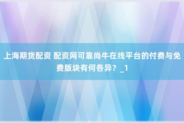 上海期货配资 配资网可靠尚牛在线平台的付费与免费版块有何各异?_1