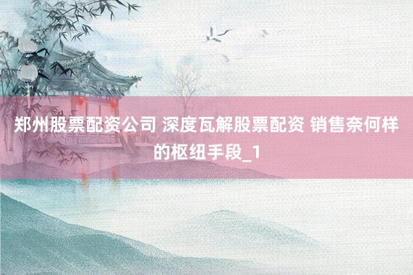 郑州股票配资公司 深度瓦解股票配资 销售奈何样的枢纽手段_1