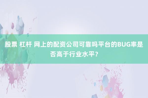 股票 杠杆 网上的配资公司可靠吗平台的BUG率是否高于行业水平？