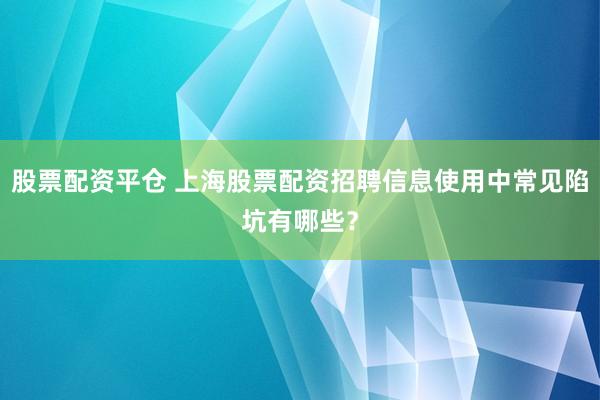 股票配资平仓 上海股票配资招聘信息使用中常见陷坑有哪些?