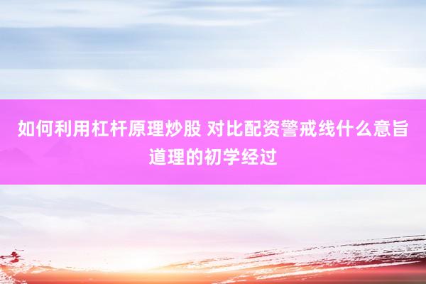 如何利用杠杆原理炒股 对比配资警戒线什么意旨道理的初学经过