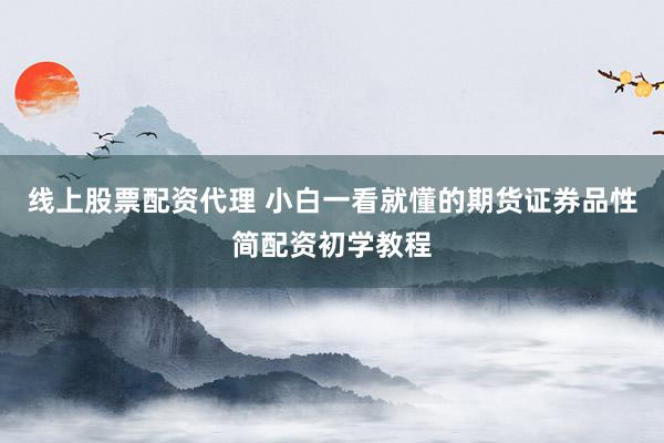 线上股票配资代理 小白一看就懂的期货证券品性简配资初学教程