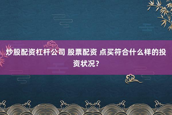 炒股配资杠杆公司 股票配资 点买符合什么样的投资状况?
