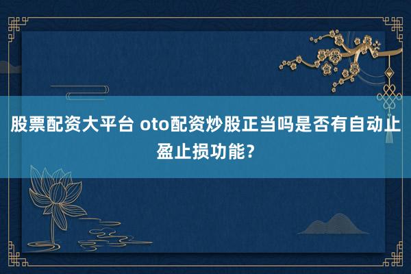 股票配资大平台 oto配资炒股正当吗是否有自动止盈止损功能?
