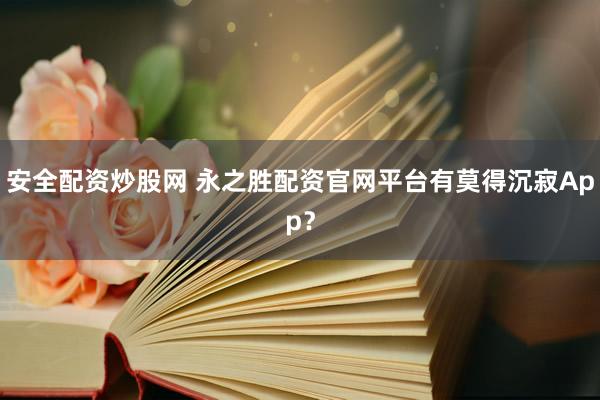 安全配资炒股网 永之胜配资官网平台有莫得沉寂App？