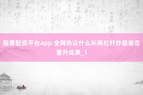 股票配资平台app 全网热议什么叫用杠杆炒股能否晋升成果_1