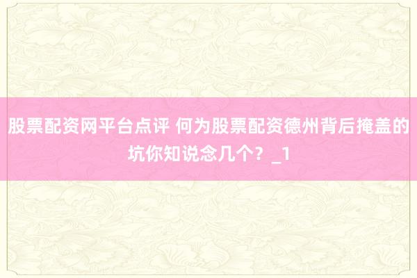 股票配资网平台点评 何为股票配资德州背后掩盖的坑你知说念几个?_1