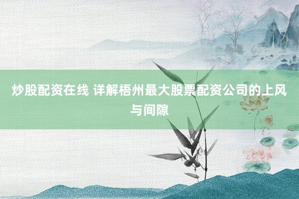 炒股配资在线 详解梧州最大股票配资公司的上风与间隙