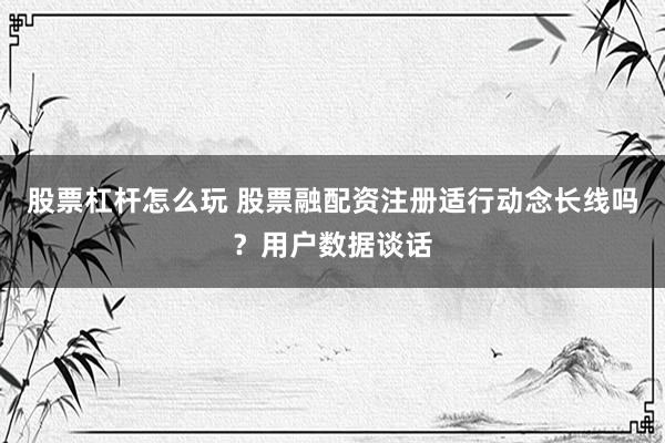 股票杠杆怎么玩 股票融配资注册适行动念长线吗?用户数据谈话