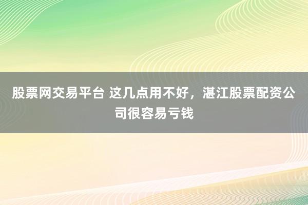 股票网交易平台 这几点用不好,湛江股票配资公司很容易亏钱