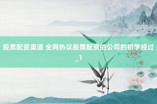 股票配资渠道 全网热议股票配资的公司的初学经过_1