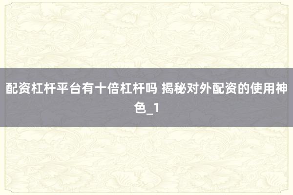 配资杠杆平台有十倍杠杆吗 揭秘对外配资的使用神色_1