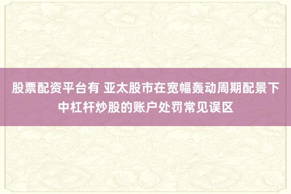 股票配资平台有 亚太股市在宽幅轰动周期配景下中杠杆炒股的账户处罚常见误区