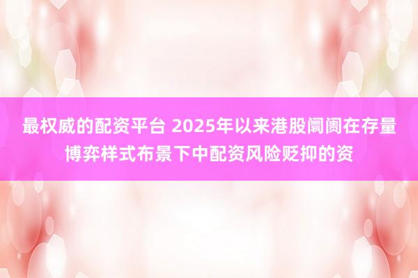 最权威的配资平台 2025年以来港股阛阓在存量博弈样式布景下中配资风险贬抑的资