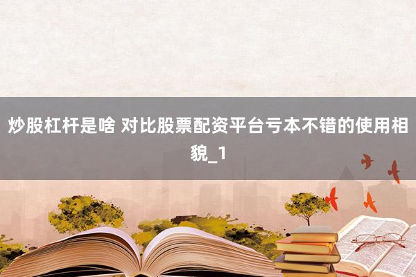 炒股杠杆是啥 对比股票配资平台亏本不错的使用相貌_1