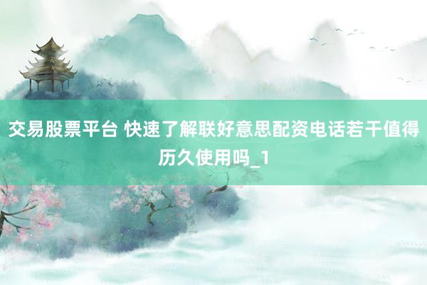交易股票平台 快速了解联好意思配资电话若干值得历久使用吗_1