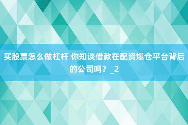 买股票怎么做杠杆 你知谈借款在配资爆仓平台背后的公司吗？_2