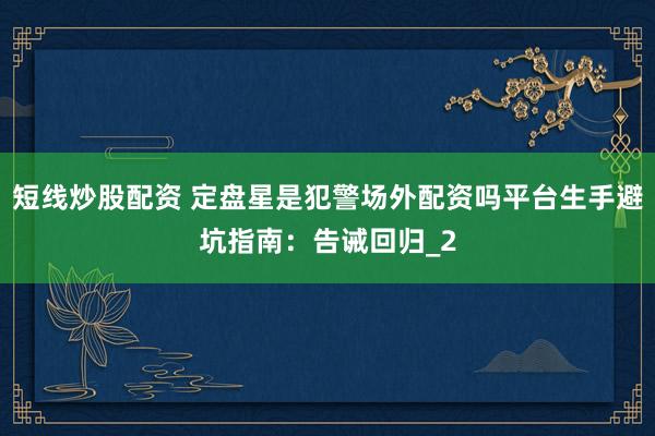 短线炒股配资 定盘星是犯警场外配资吗平台生手避坑指南:告诫回归_2